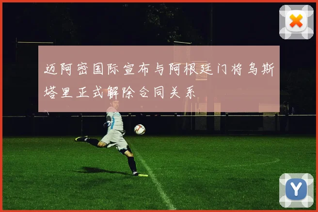 迈阿密国际宣布与阿根廷门将乌斯塔里正式解除合同关系