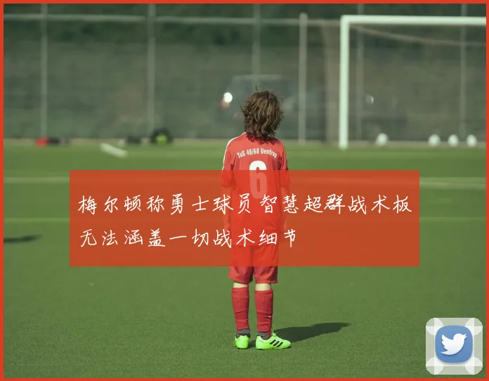 梅尔顿称勇士球员智慧超群战术板无法涵盖一切战术细节