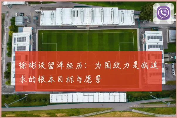 徐彬谈留洋经历：为国效力是我追求的根本目标与愿景