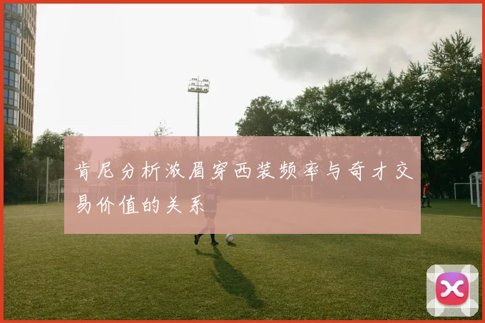肯尼分析浓眉穿西装频率与奇才交易价值的关系