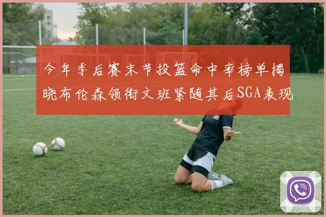 今年季后赛末节投篮命中率榜单揭晓布伦森领衔文班紧随其后SGA表现不俗