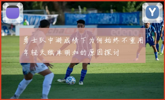 勇士队中游成绩下为何始终不重用年轻天赋库明加的原因探讨