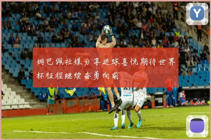 姆巴佩社媒分享进球喜悦期待世界杯征程继续奋勇向前
