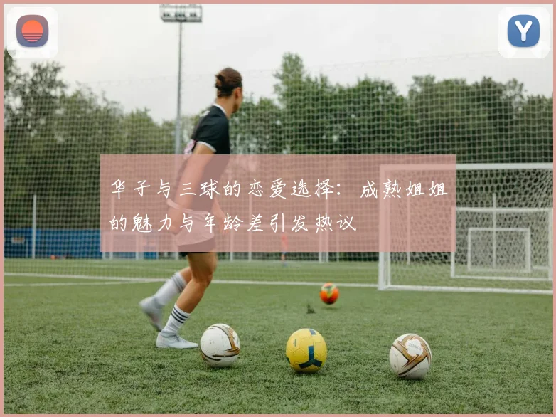 华子与三球的恋爱选择：成熟姐姐的魅力与年龄差引发热议