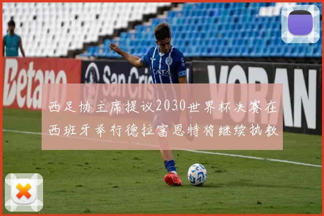 西足协主席提议2030世界杯决赛在西班牙举行德拉富恩特将继续执教国家队