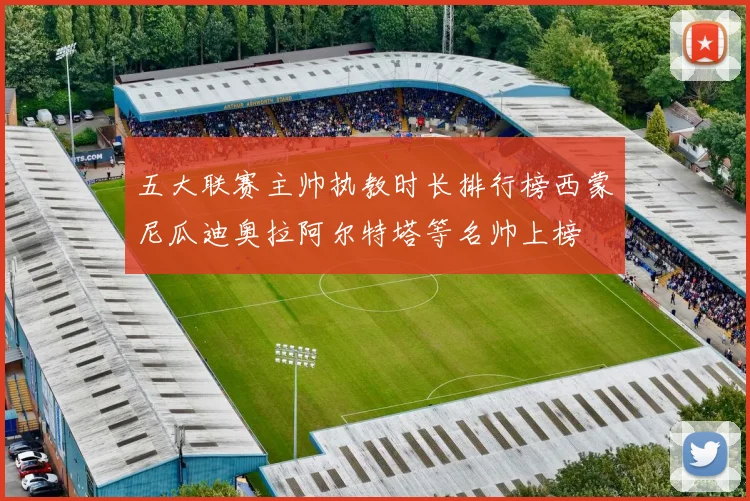 五大联赛主帅执教时长排行榜西蒙尼瓜迪奥拉阿尔特塔等名帅上榜