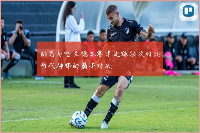 凯恩与哈兰德本赛季进球助攻对比两代神锋的巅峰对决