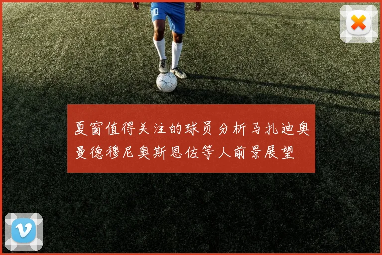 夏窗值得关注的球员分析马扎迪奥曼德穆尼奥斯恩佐等人前景展望