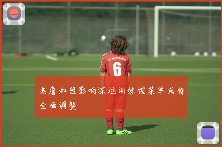 老詹加盟影响深远训练馆菜单或将全面调整