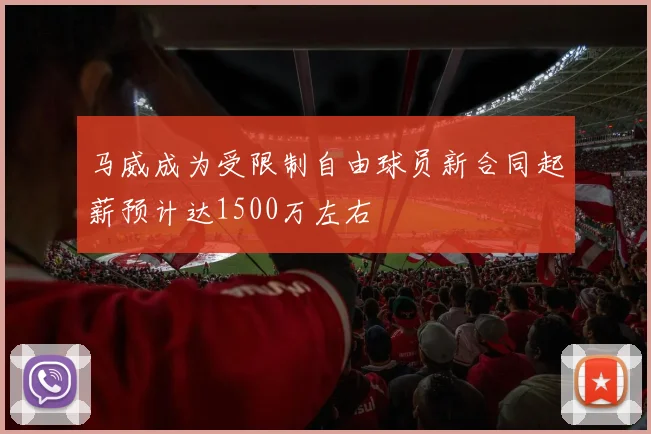 马威成为受限制自由球员新合同起薪预计达1500万左右