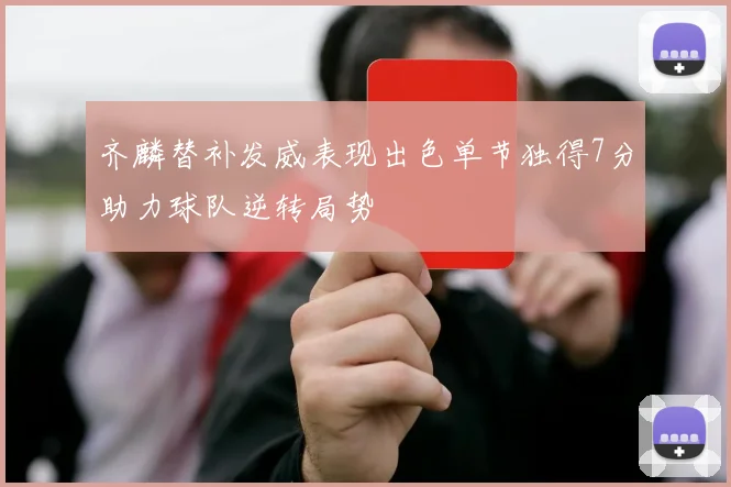 齐麟替补发威表现出色单节独得7分助力球队逆转局势