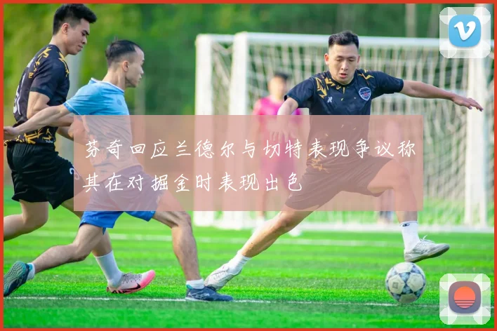 芬奇回应兰德尔与切特表现争议称其在对掘金时表现出色