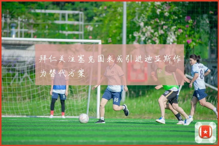 拜仁关注塞克国米或引进迪亚斯作为替代方案