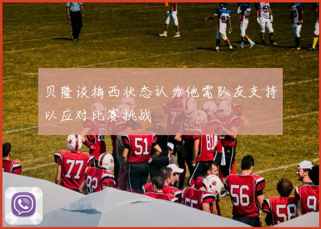 贝隆谈梅西状态认为他需队友支持以应对比赛挑战