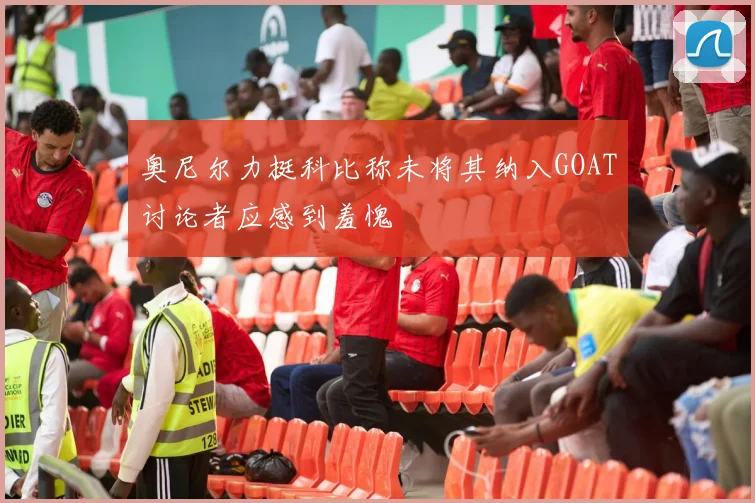 奥尼尔力挺科比称未将其纳入GOAT讨论者应感到羞愧
