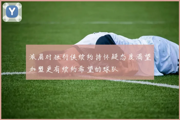 浓眉对独行侠续约持怀疑态度渴望加盟更有续约希望的球队