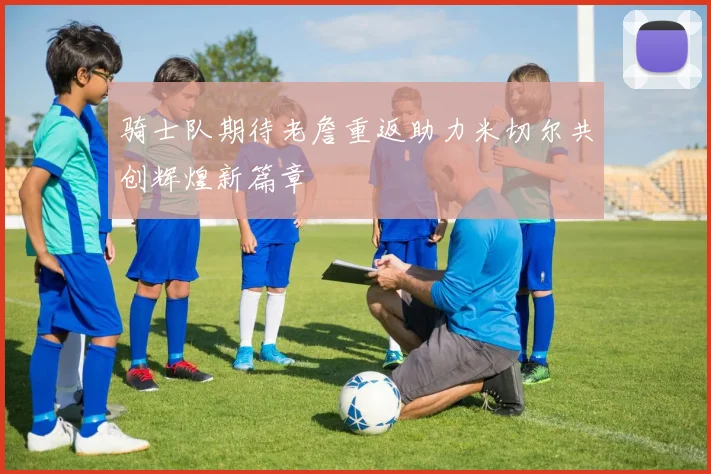 骑士队期待老詹重返助力米切尔共创辉煌新篇章