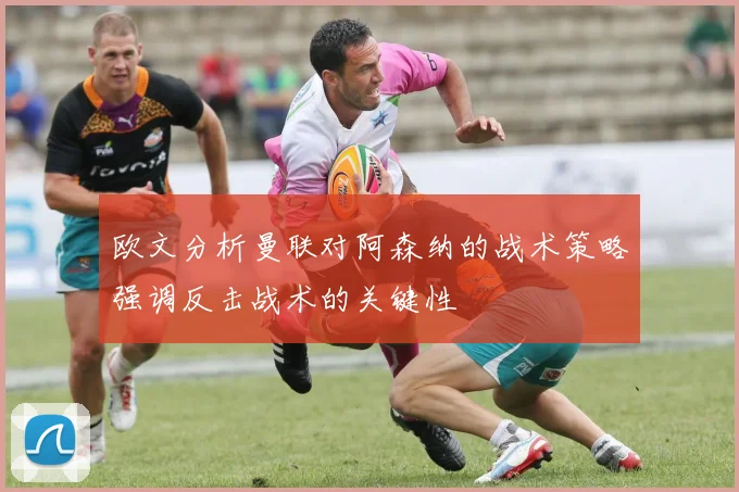 欧文分析曼联对阿森纳的战术策略强调反击战术的关键性