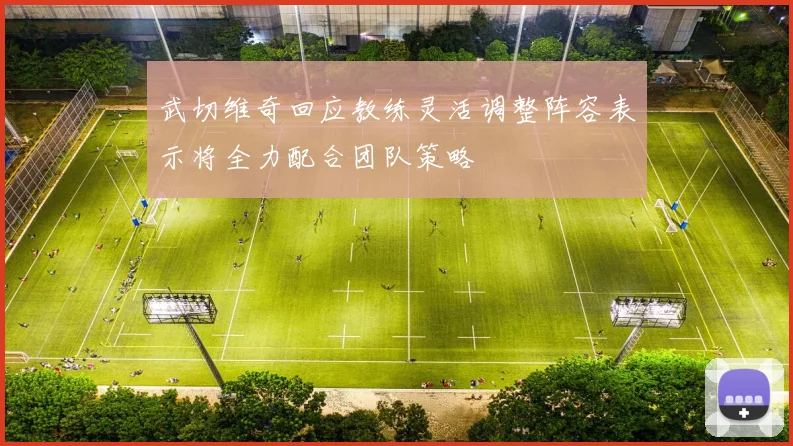 武切维奇回应教练灵活调整阵容表示将全力配合团队策略